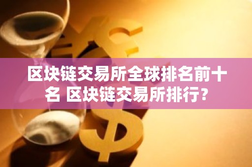 区块链交易所全球排名前十名 区块链交易所排行？