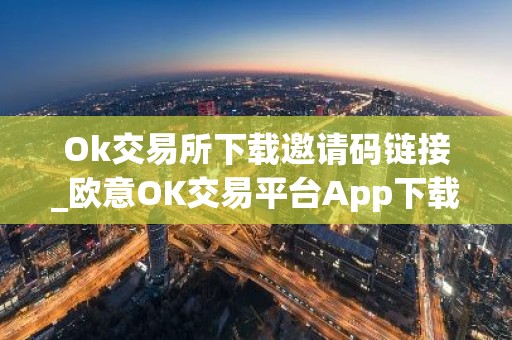 Ok交易所下载邀请码链接_欧意OK交易平台App下载教程