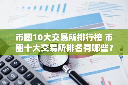 币圈10大交易所排行榜 币圈十大交易所排名有哪些？