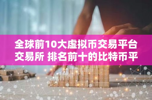 全球前10大虚拟币交易平台交易所 排名前十的比特币平台哪些上榜