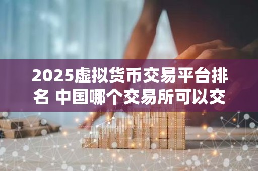 2025虚拟货币交易平台排名 中国哪个交易所可以交易虚拟货币