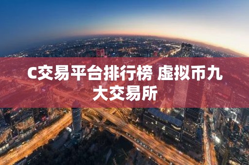 C交易平台排行榜 虚拟币九大交易所