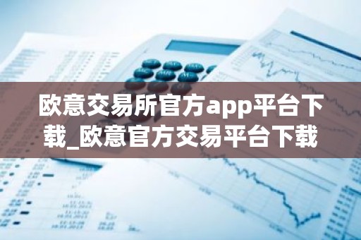 欧意交易所官方app平台下载_欧意官方交易平台下载