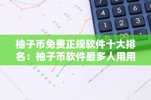 柚子币免费正规软件十大排名：柚子币软件最多人用用户量排名