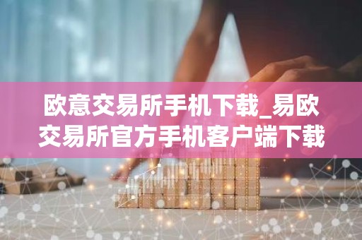 欧意交易所手机下载_易欧交易所官方手机客户端下载指南