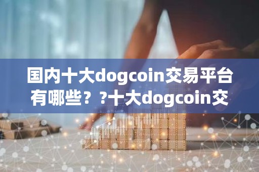 国内十大dogcoin交易平台有哪些？?十大dogcoin交易软件app有哪些？?