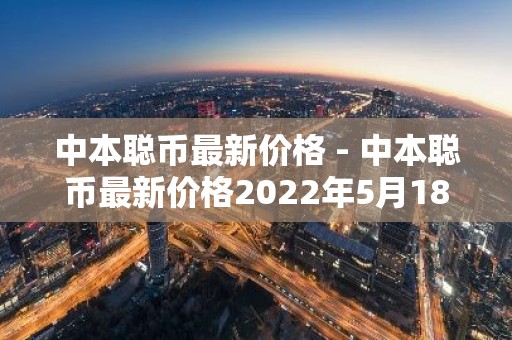 中本聪币最新价格 - 中本聪币最新价格2022年5月18号