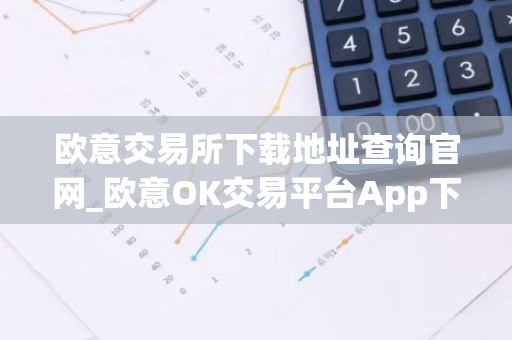 欧意交易所下载地址查询官网_欧意OK交易平台App下载教程
