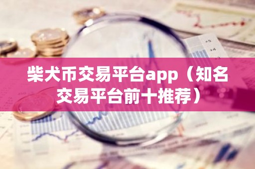 柴犬币交易平台app（知名交易平台前十推荐）