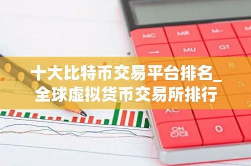 十大比特币交易平台排名_全球虚拟货币交易所排行