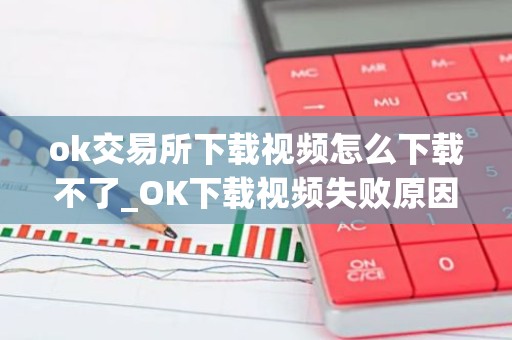 ok交易所下载视频怎么下载不了_OK下载视频失败原因及解决方法