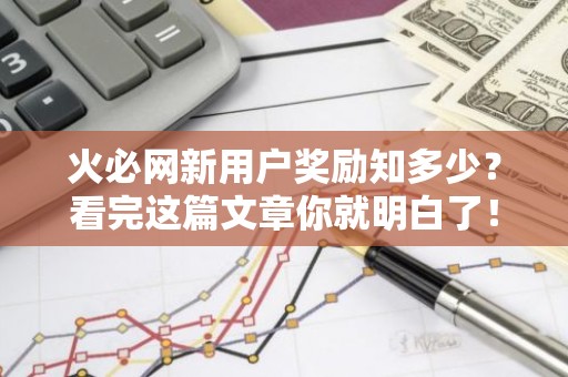 火必网新用户奖励知多少？看完这篇文章你就明白了！