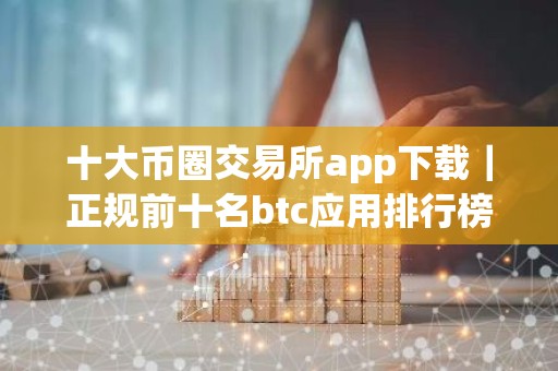十大币圈交易所app下载｜正规前十名btc应用排行榜
