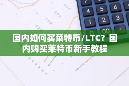 国内如何买莱特币/LTC？国内购买莱特币新手教程
