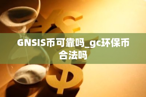GNSIS币可靠吗_gc环保币合法吗