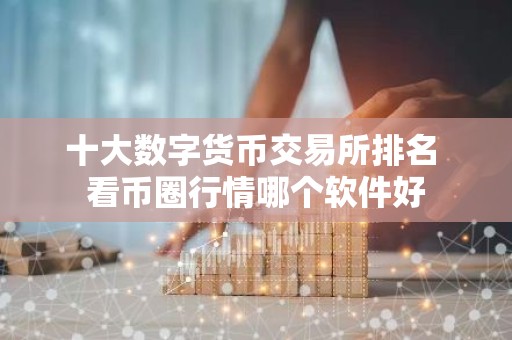 十大数字货币交易所排名 看币圈行情哪个软件好