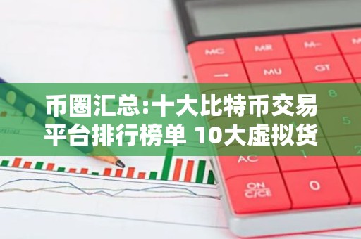 币圈汇总:十大比特币交易平台排行榜单 10大虚拟货币交易平台排行!