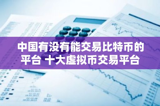 中国有没有能交易比特币的平台 十大虚拟币交易平台排名