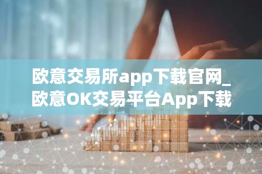 欧意交易所app下载官网_欧意OK交易平台App下载教程