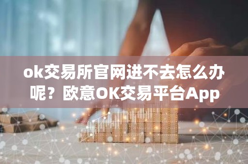 ok交易所官网进不去怎么办呢？欧意OK交易平台App下载教程