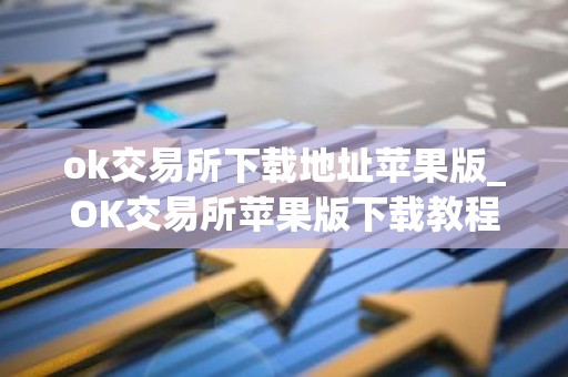 ok交易所下载地址苹果版_OK交易所苹果版下载教程