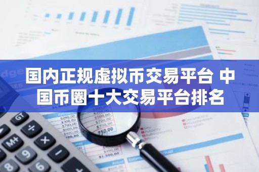 国内正规虚拟币交易平台 中国币圈十大交易平台排名