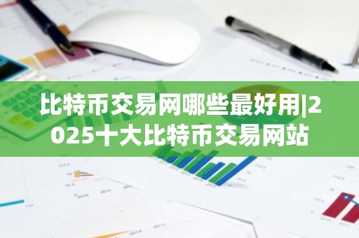 比特币交易网哪些最好用|2025十大比特币交易网站