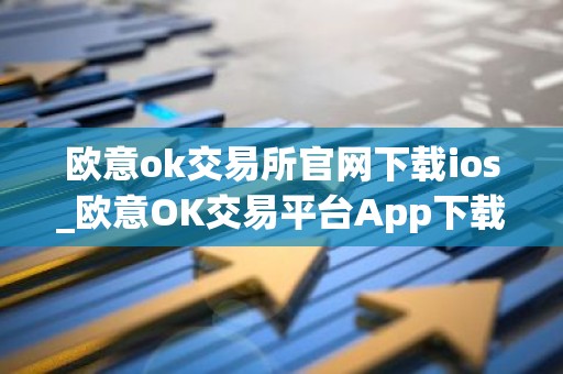 欧意ok交易所官网下载ios_欧意OK交易平台App下载教程