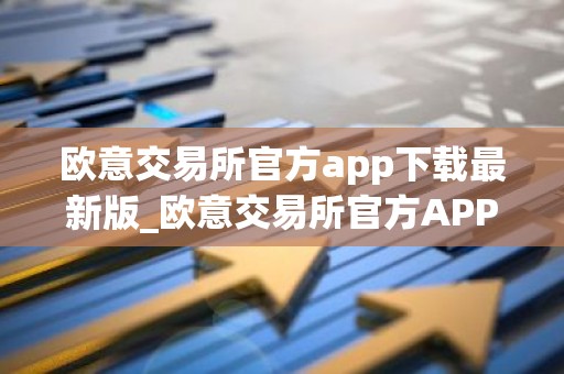 欧意交易所官方app下载最新版_欧意交易所官方APP下载教程