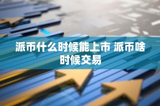 派币什么时候能上市 派币啥时候交易