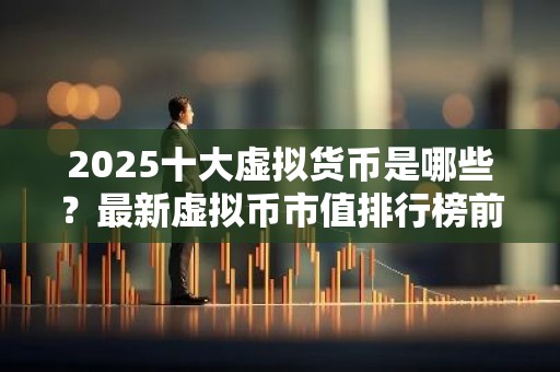 2025十大虚拟货币是哪些？最新虚拟币市值排行榜前十