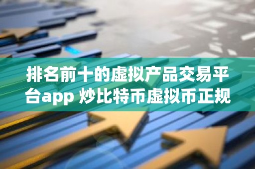 排名前十的虚拟产品交易平台app 炒比特币虚拟币正规交易平台