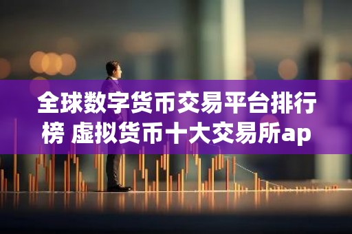 全球数字货币交易平台排行榜 虚拟货币十大交易所app下载