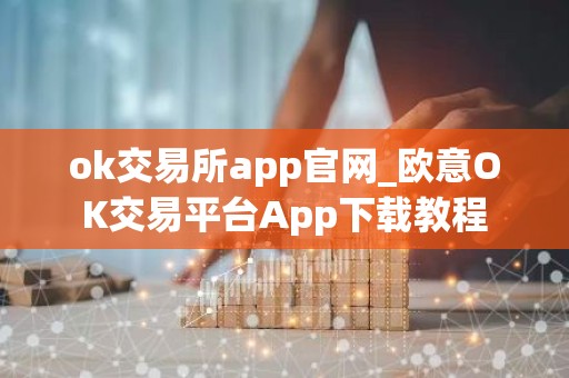 ok交易所app官网_欧意OK交易平台App下载教程