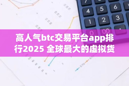 高人气btc交易平台app排行2025 全球最大的虚拟货币交易所排行