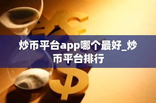 炒币平台app哪个最好_炒币平台排行