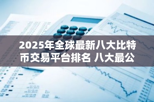 2025年全球最新八大比特币交易平台排名 八大最公认的比特币交易APP