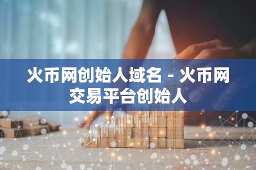 火币网创始人域名 - 火币网交易平台创始人