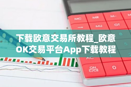 下载欧意交易所教程_欧意OK交易平台App下载教程
