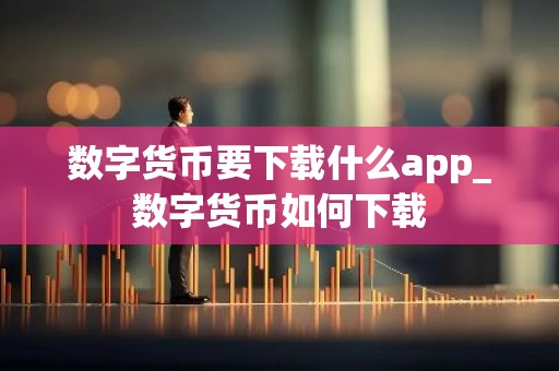 数字货币要下载什么app_数字货币如何下载