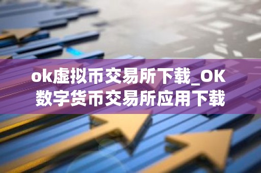 ok虚拟币交易所下载_OK 数字货币交易所应用下载