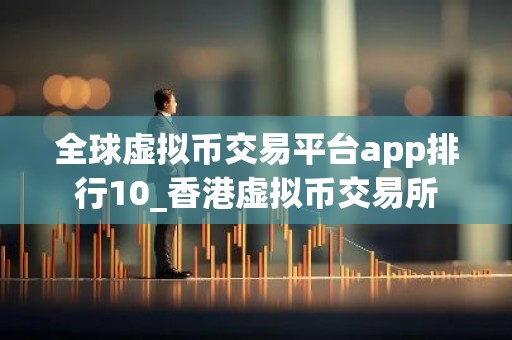 全球虚拟币交易平台app排行10_香港虚拟币交易所