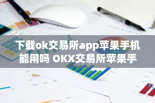 下载ok交易所app苹果手机能用吗 OKX交易所苹果手机使用指南