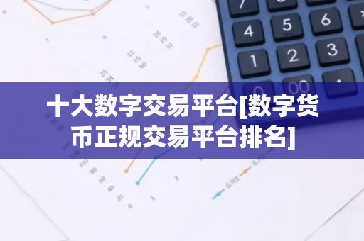 十大数字交易平台[数字货币正规交易平台排名]