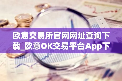欧意交易所官网网址查询下载_欧意OK交易平台App下载教程