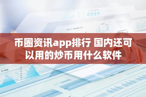 币圈资讯app排行 国内还可以用的炒币用什么软件