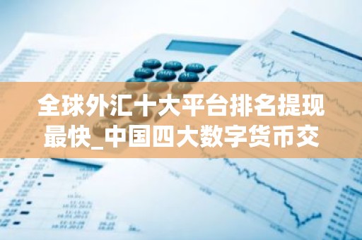 全球外汇十大平台排名提现最快_中国四大数字货币交易所 十大