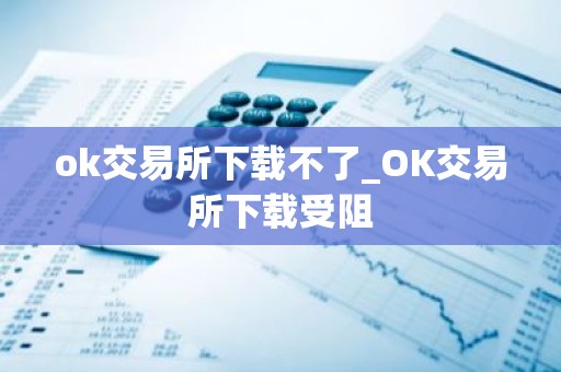 ok交易所下载不了_OK交易所下载受阻