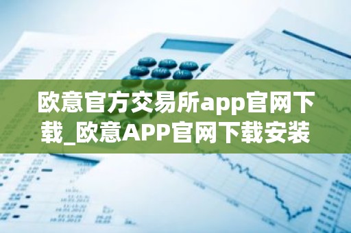 欧意官方交易所app官网下载_欧意APP官网下载安装教程
