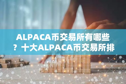 ALPACA币交易所有哪些？十大ALPACA币交易所排行榜介绍！